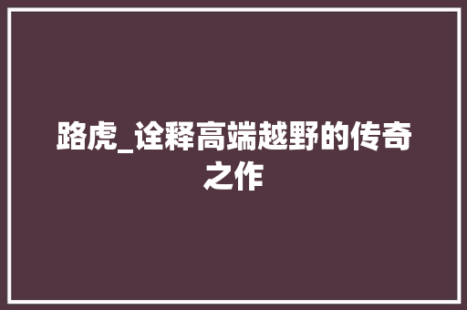路虎_诠释高端越野的传奇之作