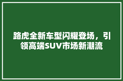 路虎全新车型闪耀登场，引领高端SUV市场新潮流