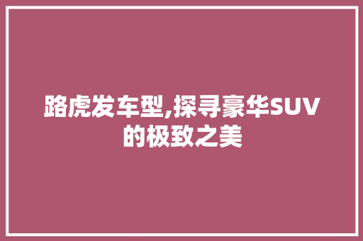 路虎发车型,探寻豪华SUV的极致之美