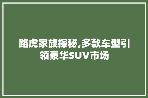 路虎家族探秘,多款车型引领豪华SUV市场
