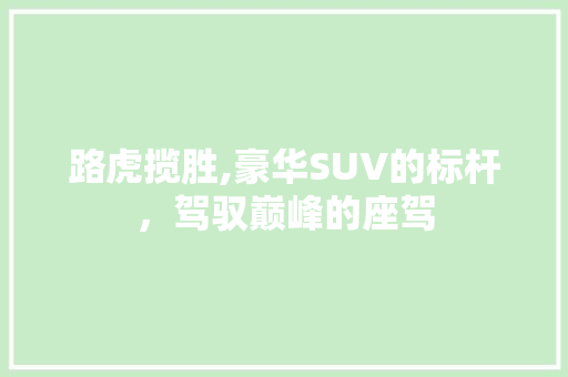 路虎揽胜,豪华SUV的标杆，驾驭巅峰的座驾