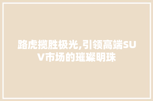 路虎揽胜极光,引领高端SUV市场的璀璨明珠