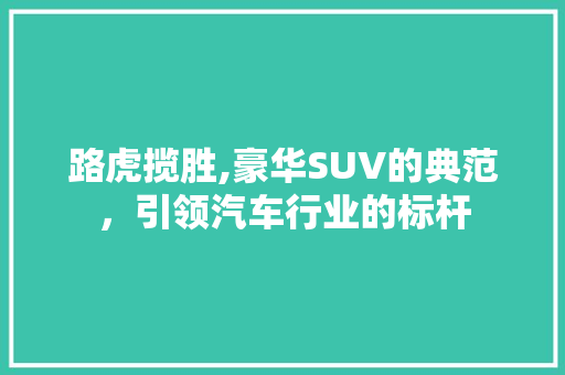 路虎揽胜,豪华SUV的典范，引领汽车行业的标杆