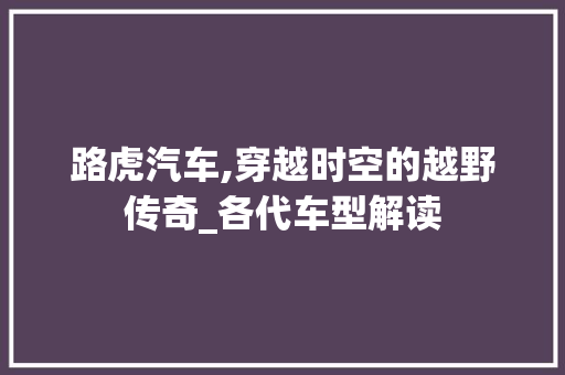 路虎汽车,穿越时空的越野传奇_各代车型解读