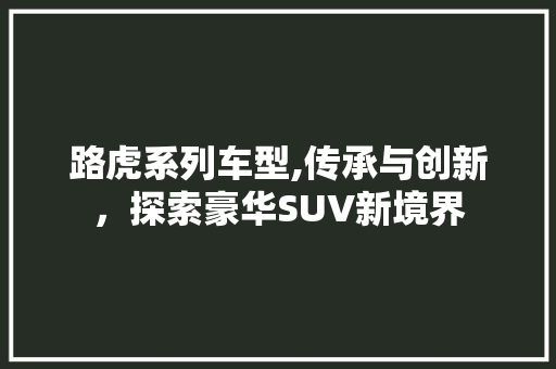 路虎系列车型,传承与创新，探索豪华SUV新境界