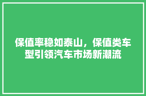 保值率稳如泰山，保值类车型引领汽车市场新潮流