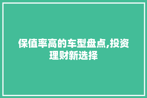 保值率高的车型盘点,投资理财新选择