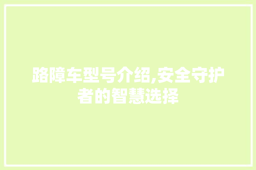 路障车型号介绍,安全守护者的智慧选择