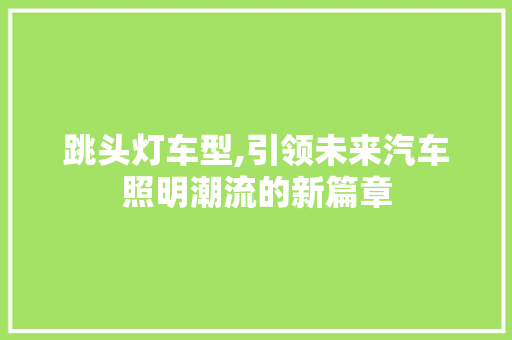 跳头灯车型,引领未来汽车照明潮流的新篇章