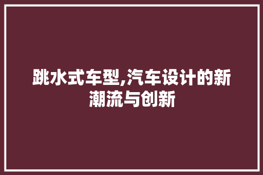 跳水式车型,汽车设计的新潮流与创新
