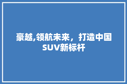 豪越,领航未来，打造中国SUV新标杆