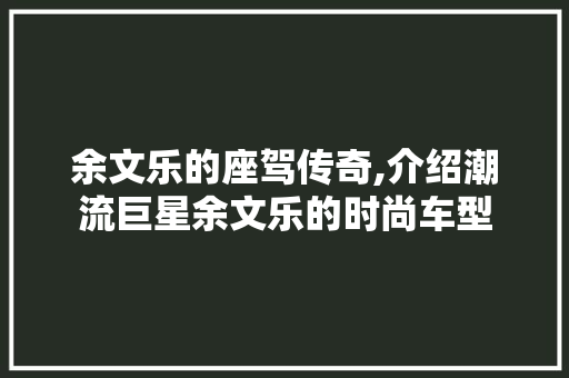 余文乐的座驾传奇,介绍潮流巨星余文乐的时尚车型