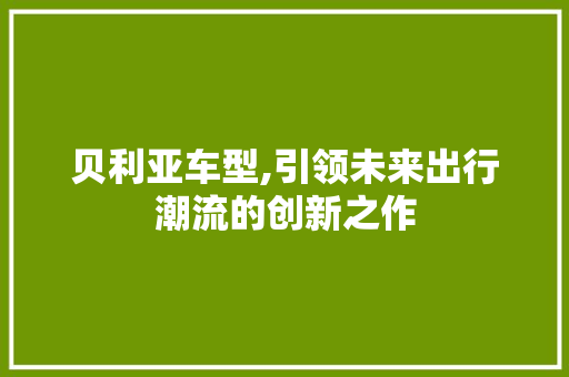 贝利亚车型,引领未来出行潮流的创新之作