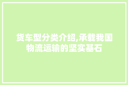 货车型分类介绍,承载我国物流运输的坚实基石