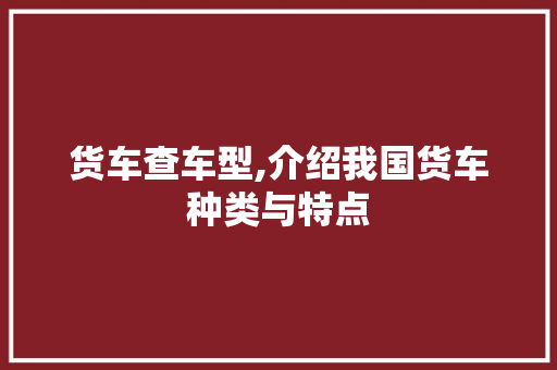 货车查车型,介绍我国货车种类与特点
