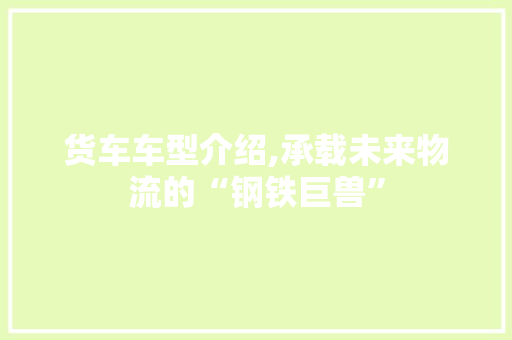 货车车型介绍,承载未来物流的“钢铁巨兽”