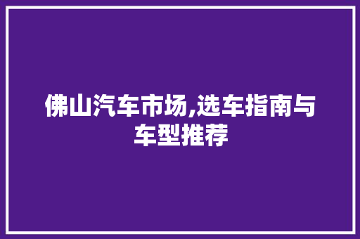 佛山汽车市场,选车指南与车型推荐