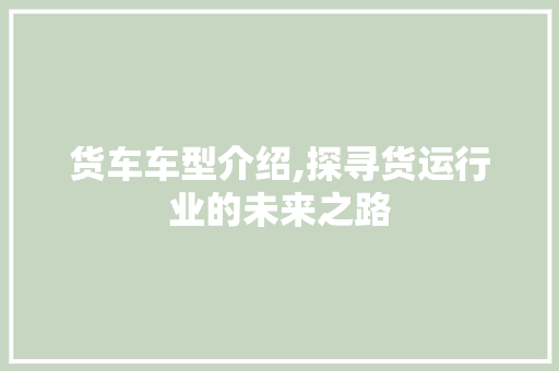 货车车型介绍,探寻货运行业的未来之路