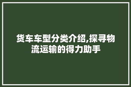 货车车型分类介绍,探寻物流运输的得力助手