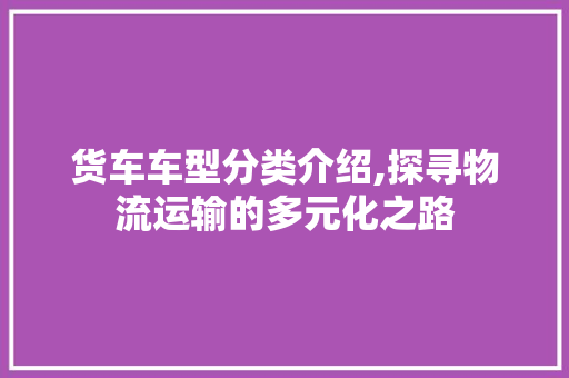 货车车型分类介绍,探寻物流运输的多元化之路