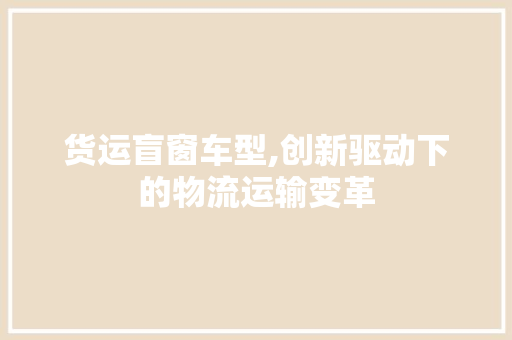 货运盲窗车型,创新驱动下的物流运输变革