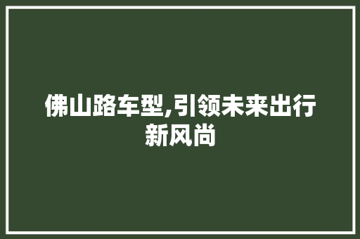 佛山路车型,引领未来出行新风尚 新款车型