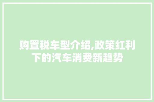 购置税车型介绍,政策红利下的汽车消费新趋势