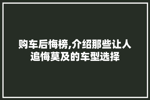 购车后悔榜,介绍那些让人追悔莫及的车型选择
