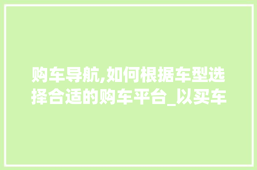 购车导航,如何根据车型选择合适的购车平台_以买车网为例