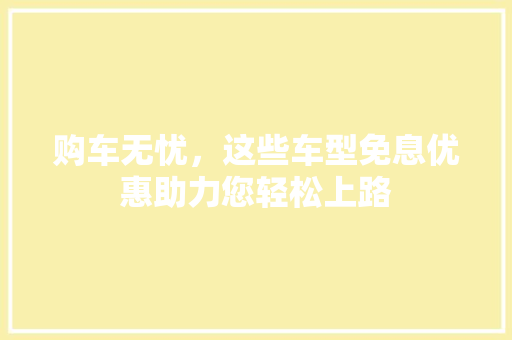 购车无忧，这些车型免息优惠助力您轻松上路