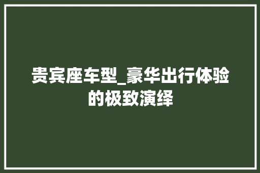 贵宾座车型_豪华出行体验的极致演绎