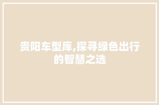 贵阳车型库,探寻绿色出行的智慧之选