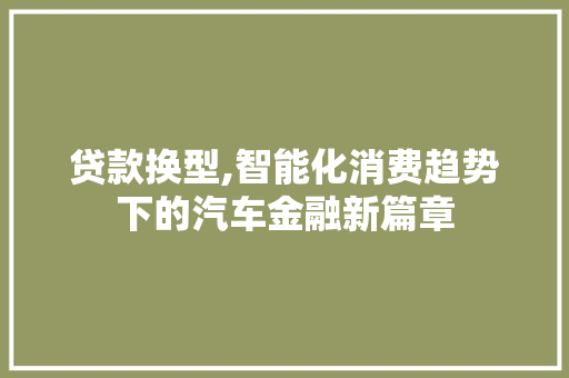 贷款换型,智能化消费趋势下的汽车金融新篇章