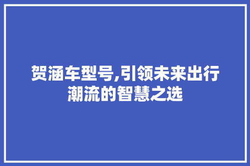 贺涵车型号,引领未来出行潮流的智慧之选