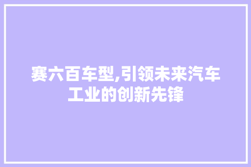 赛六百车型,引领未来汽车工业的创新先锋