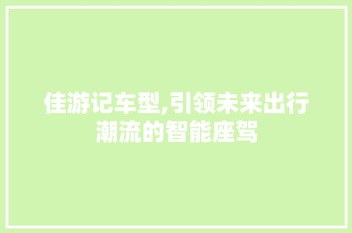 佳游记车型,引领未来出行潮流的智能座驾