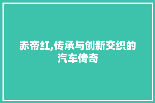 赤帝红,传承与创新交织的汽车传奇