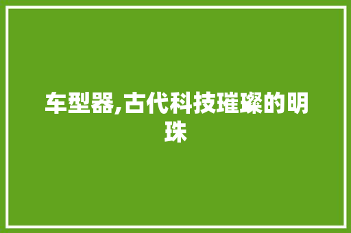 车型器,古代科技璀璨的明珠