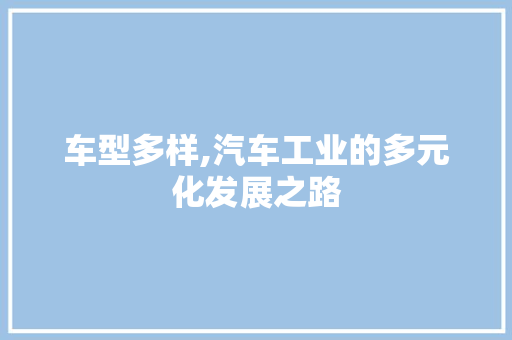车型多样,汽车工业的多元化发展之路