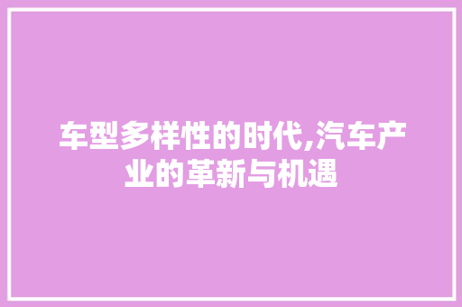 车型多样性的时代,汽车产业的革新与机遇