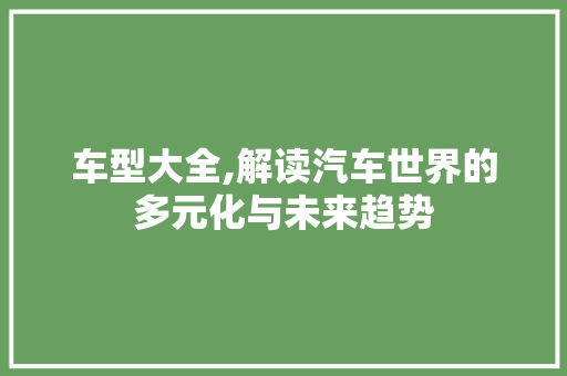 车型大全,解读汽车世界的多元化与未来趋势