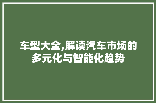 车型大全,解读汽车市场的多元化与智能化趋势