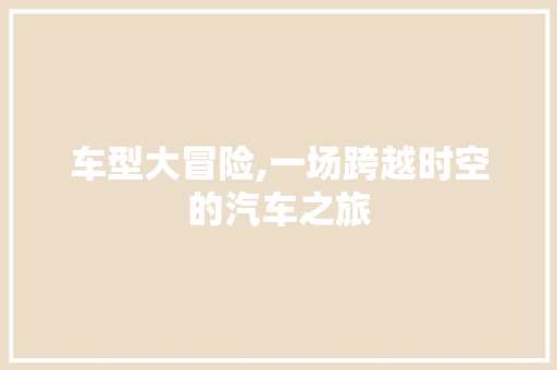 车型大冒险,一场跨越时空的汽车之旅