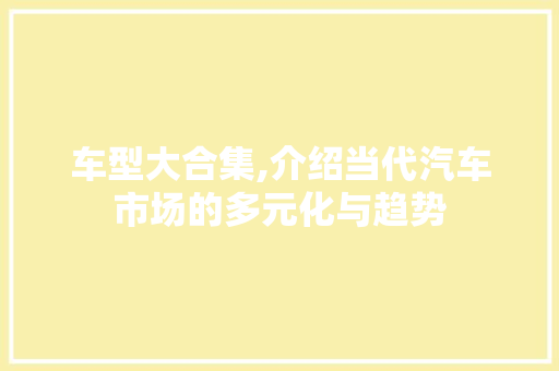 车型大合集,介绍当代汽车市场的多元化与趋势