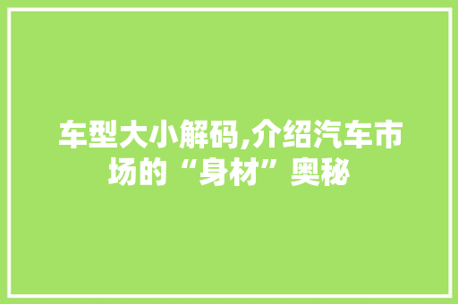 车型大小解码,介绍汽车市场的“身材”奥秘