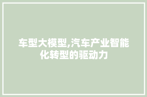 车型大模型,汽车产业智能化转型的驱动力
