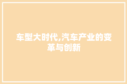 车型大时代,汽车产业的变革与创新
