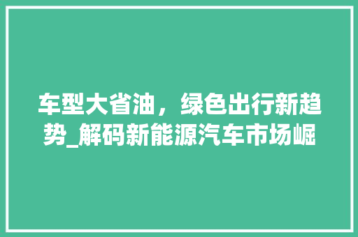 车型大省油，绿色出行新趋势_解码新能源汽车市场崛起之谜