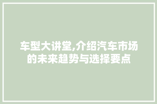 车型大讲堂,介绍汽车市场的未来趋势与选择要点