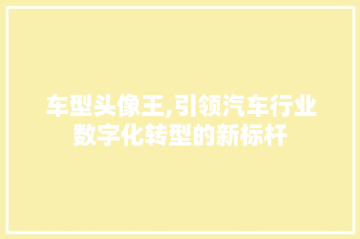 车型头像王,引领汽车行业数字化转型的新标杆